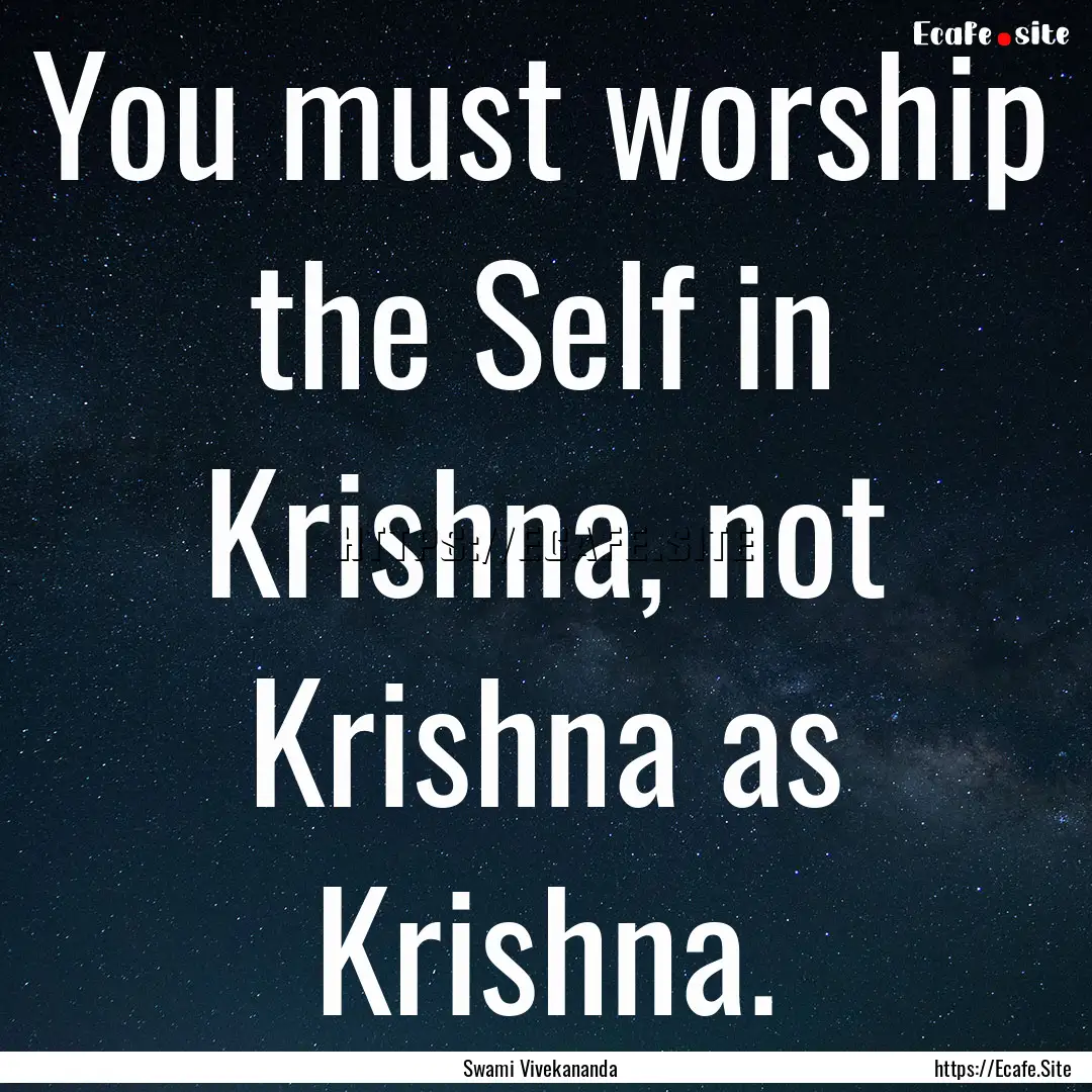 You must worship the Self in Krishna, not.... : Quote by Swami Vivekananda