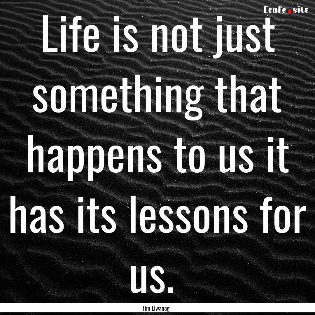 Life is not just something that happens to.... : Quote by Tim Liwanag