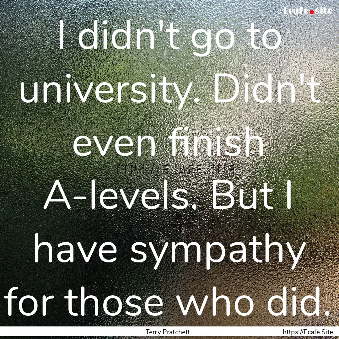 I didn't go to university. Didn't even finish.... : Quote by Terry Pratchett