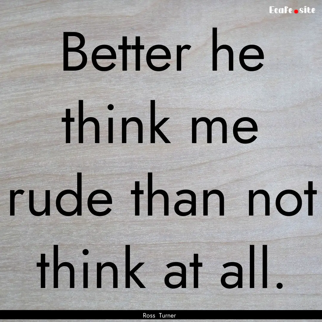 Better he think me rude than not think at.... : Quote by Ross Turner