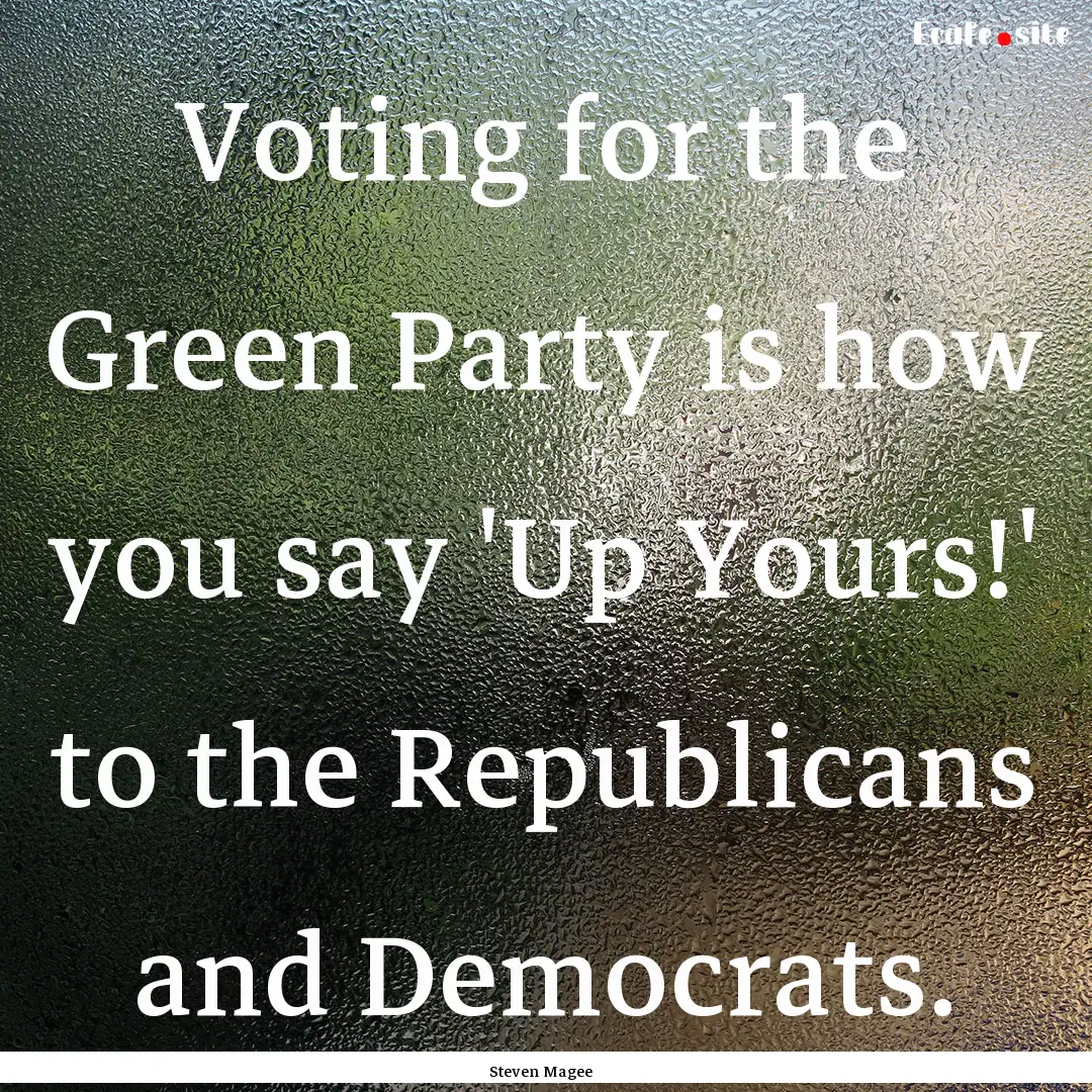 Voting for the Green Party is how you say.... : Quote by Steven Magee