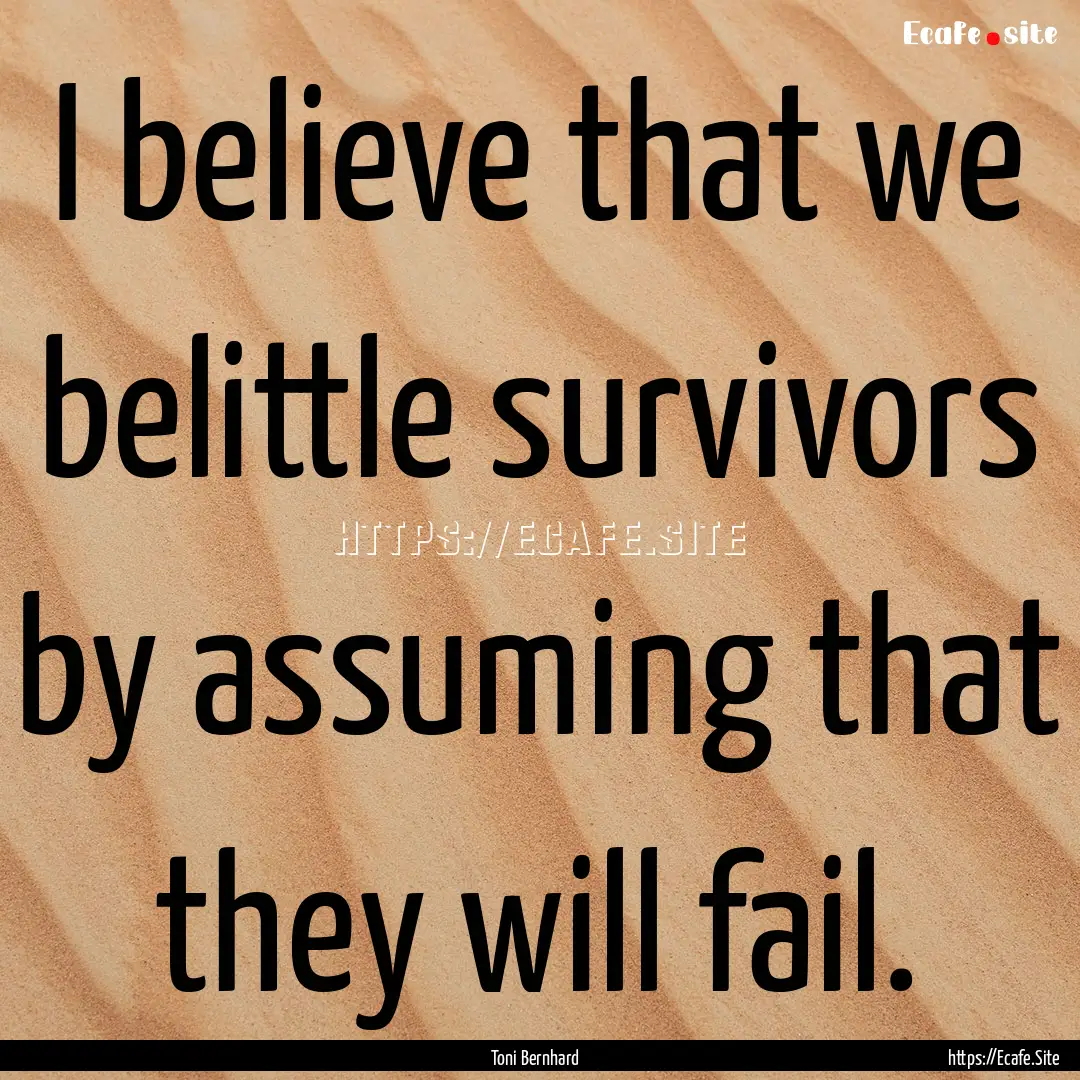 I believe that we belittle survivors by assuming.... : Quote by Toni Bernhard