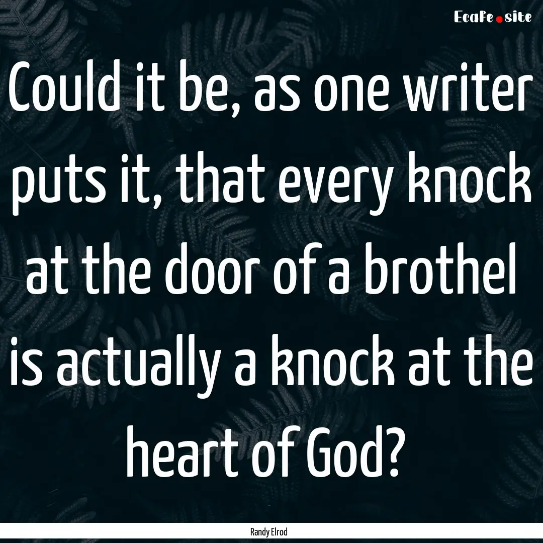 Could it be, as one writer puts it, that.... : Quote by Randy Elrod