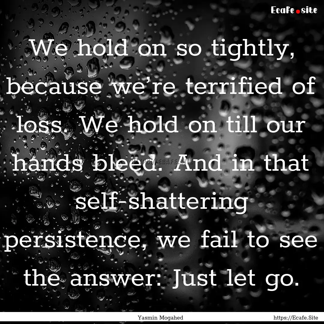 We hold on so tightly, because we’re terrified.... : Quote by Yasmin Mogahed