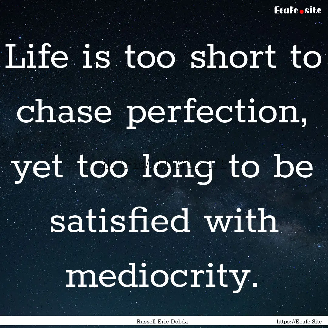 Life is too short to chase perfection, yet.... : Quote by Russell Eric Dobda