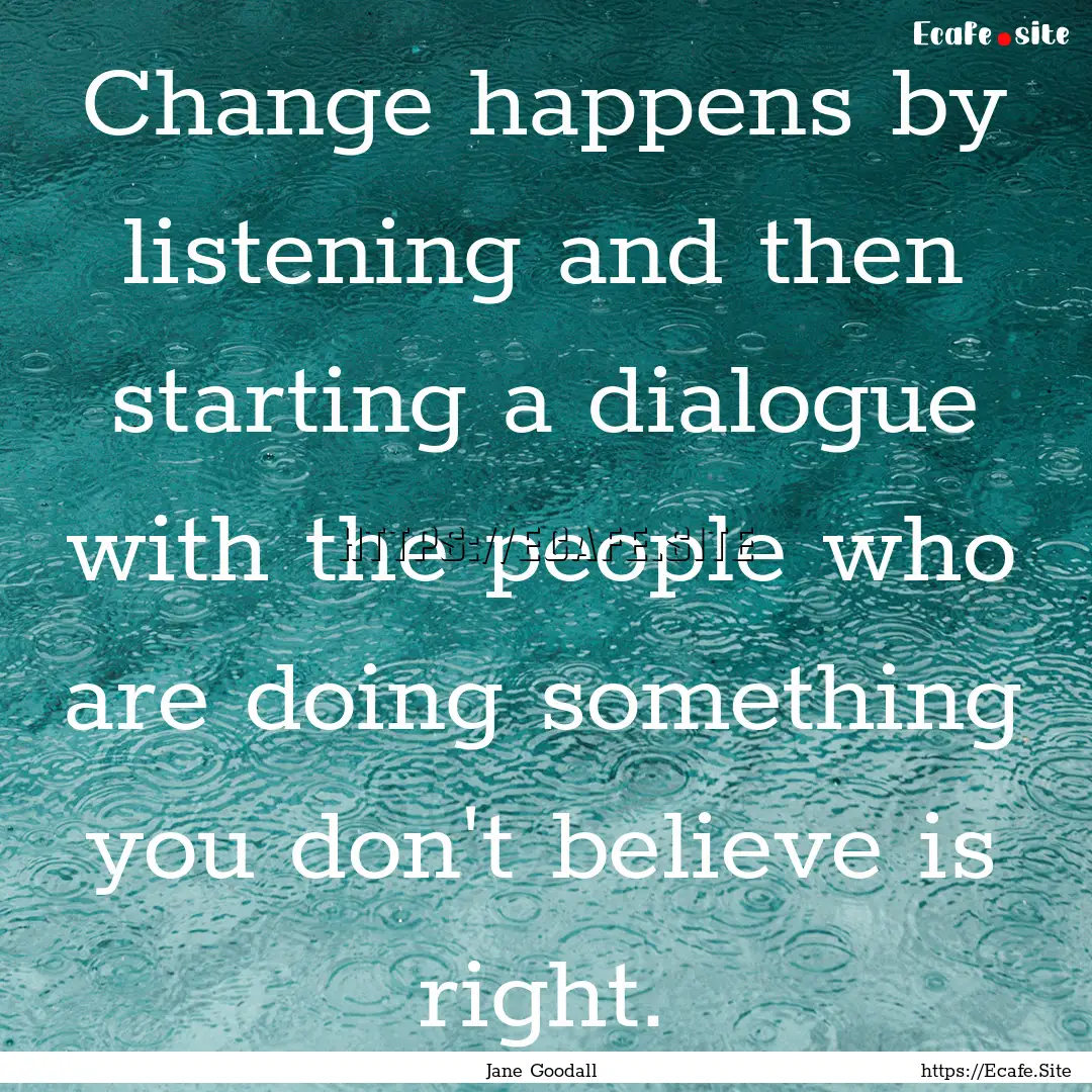 Change happens by listening and then starting.... : Quote by Jane Goodall