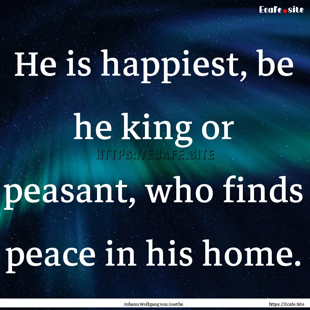 He is happiest, be he king or peasant, who.... : Quote by Johann Wolfgang von Goethe