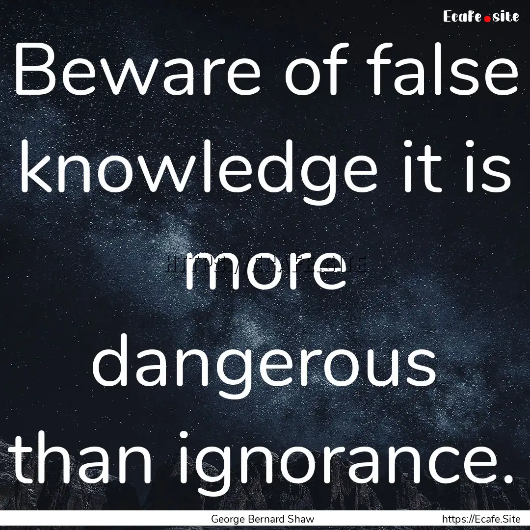 Beware of false knowledge it is more dangerous.... : Quote by George Bernard Shaw