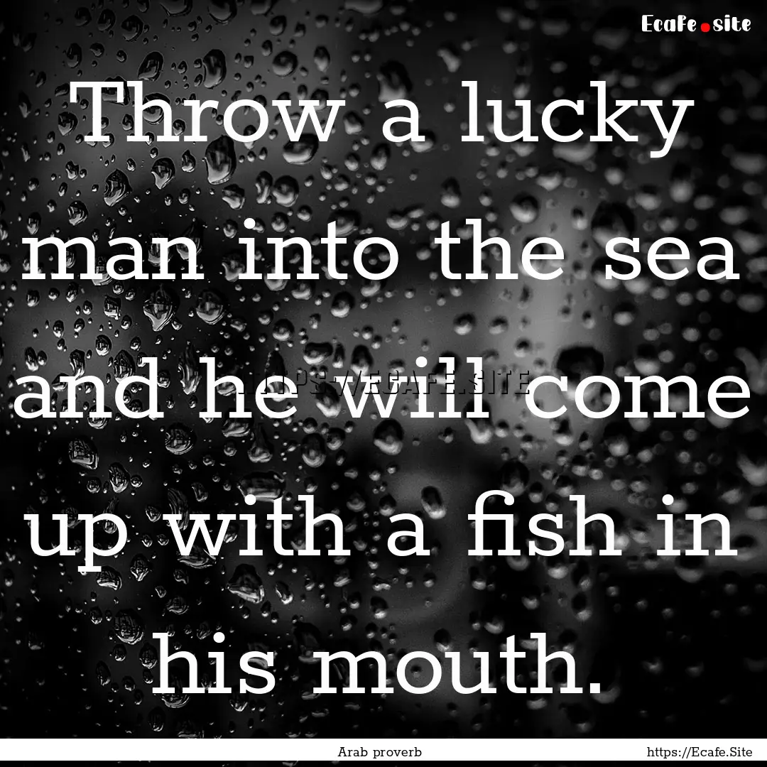 Throw a lucky man into the sea and he will.... : Quote by Arab proverb