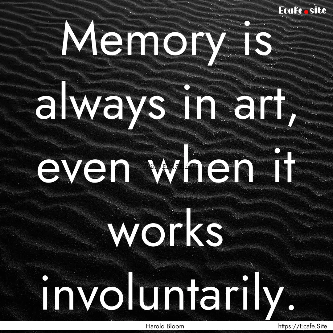 Memory is always in art, even when it works.... : Quote by Harold Bloom