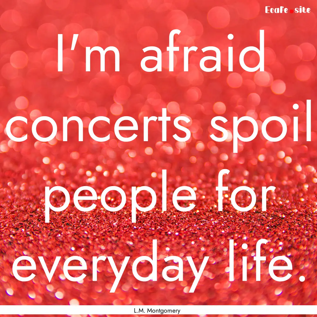 I'm afraid concerts spoil people for everyday.... : Quote by L.M. Montgomery