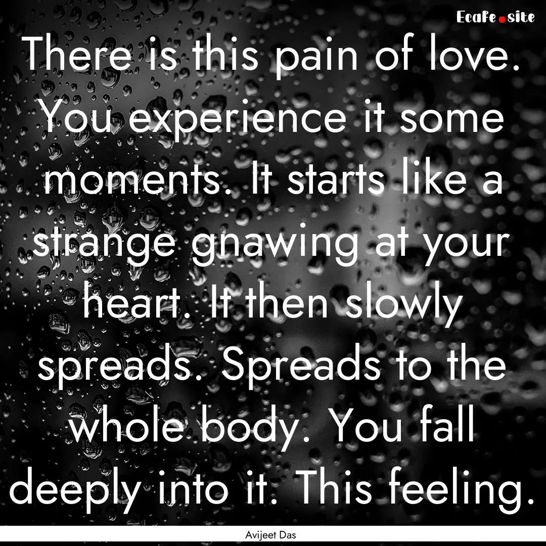 There is this pain of love. You experience.... : Quote by Avijeet Das