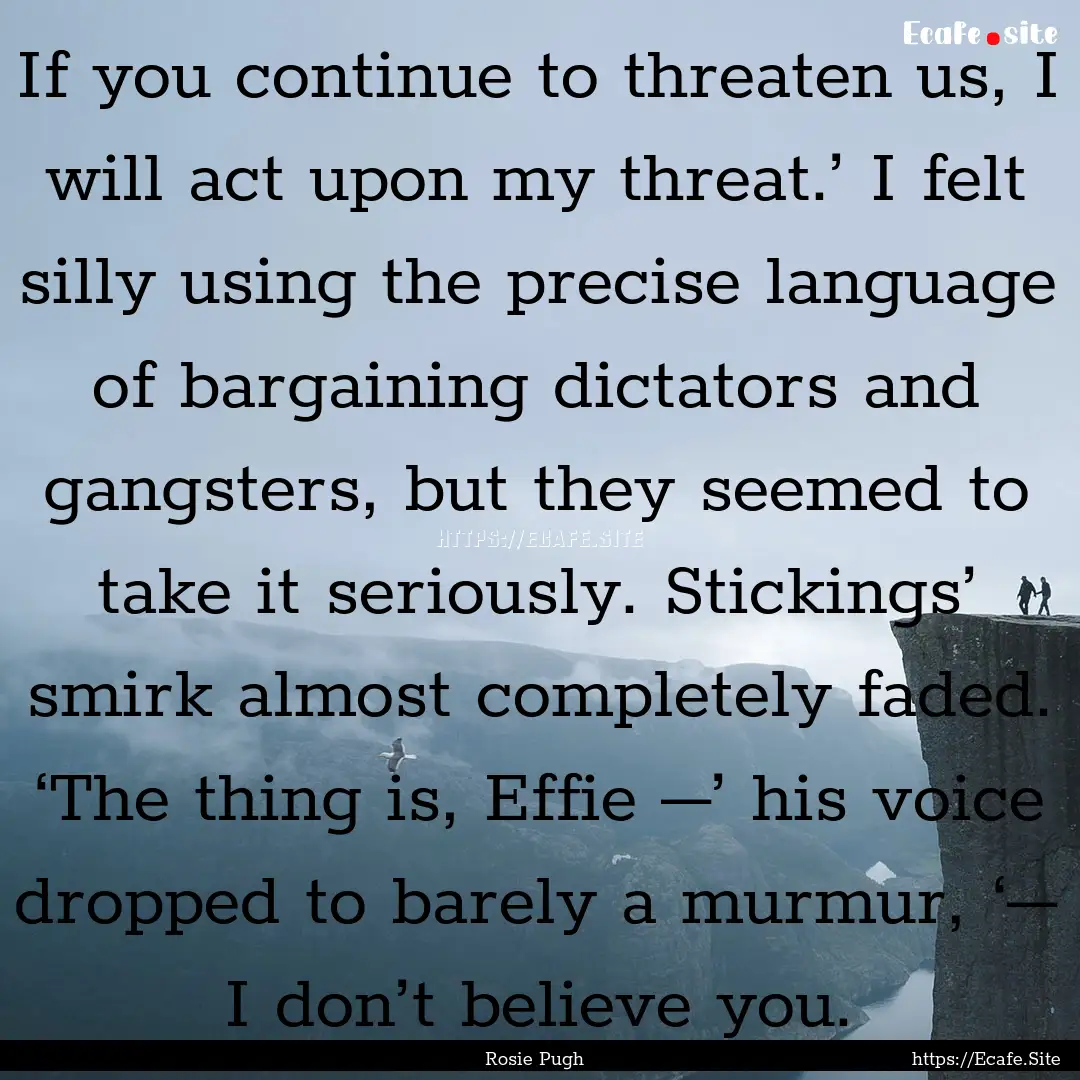 If you continue to threaten us, I will act.... : Quote by Rosie Pugh