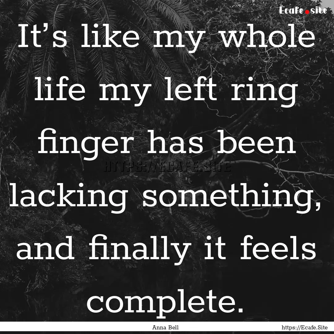 It’s like my whole life my left ring finger.... : Quote by Anna Bell