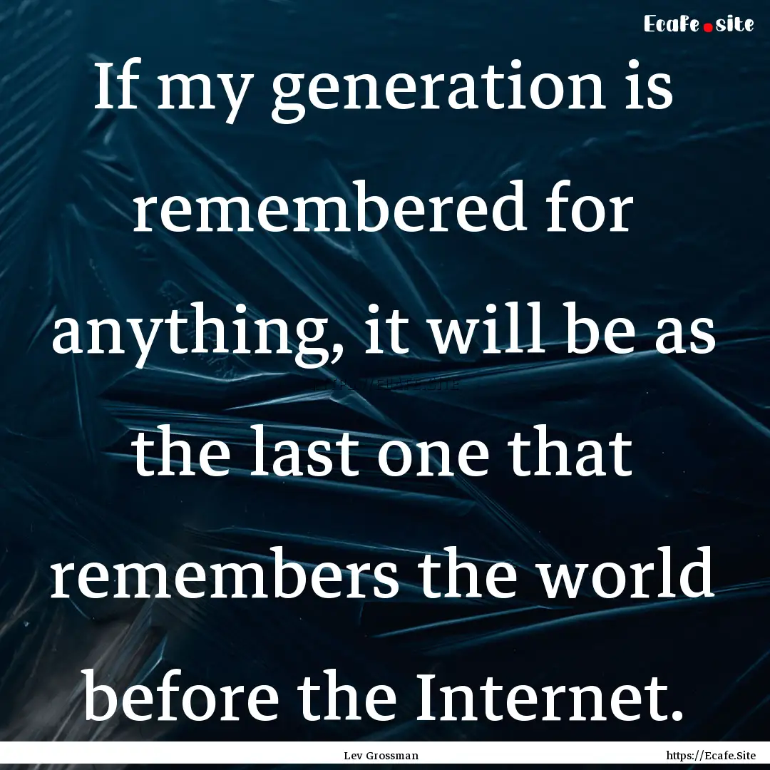 If my generation is remembered for anything,.... : Quote by Lev Grossman