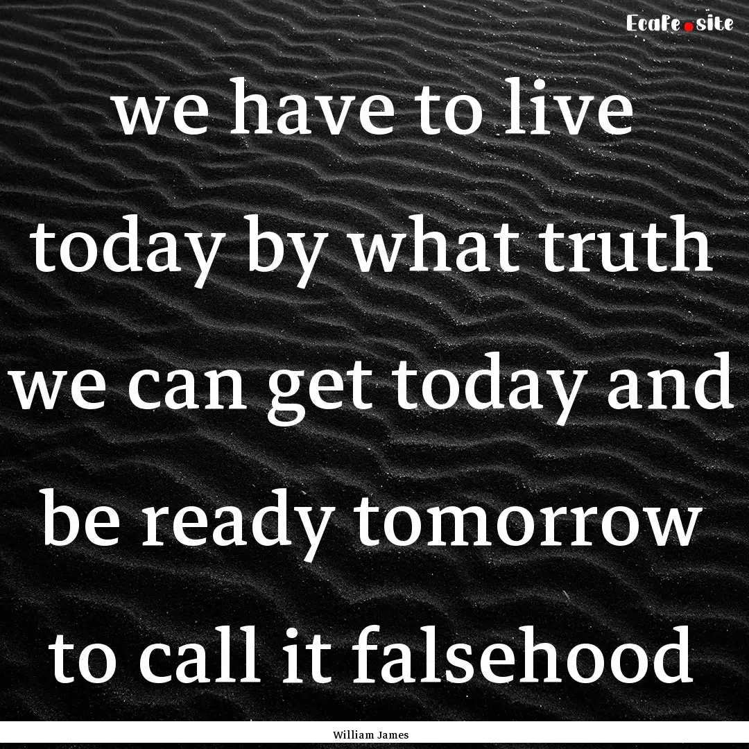 we have to live today by what truth we can.... : Quote by William James