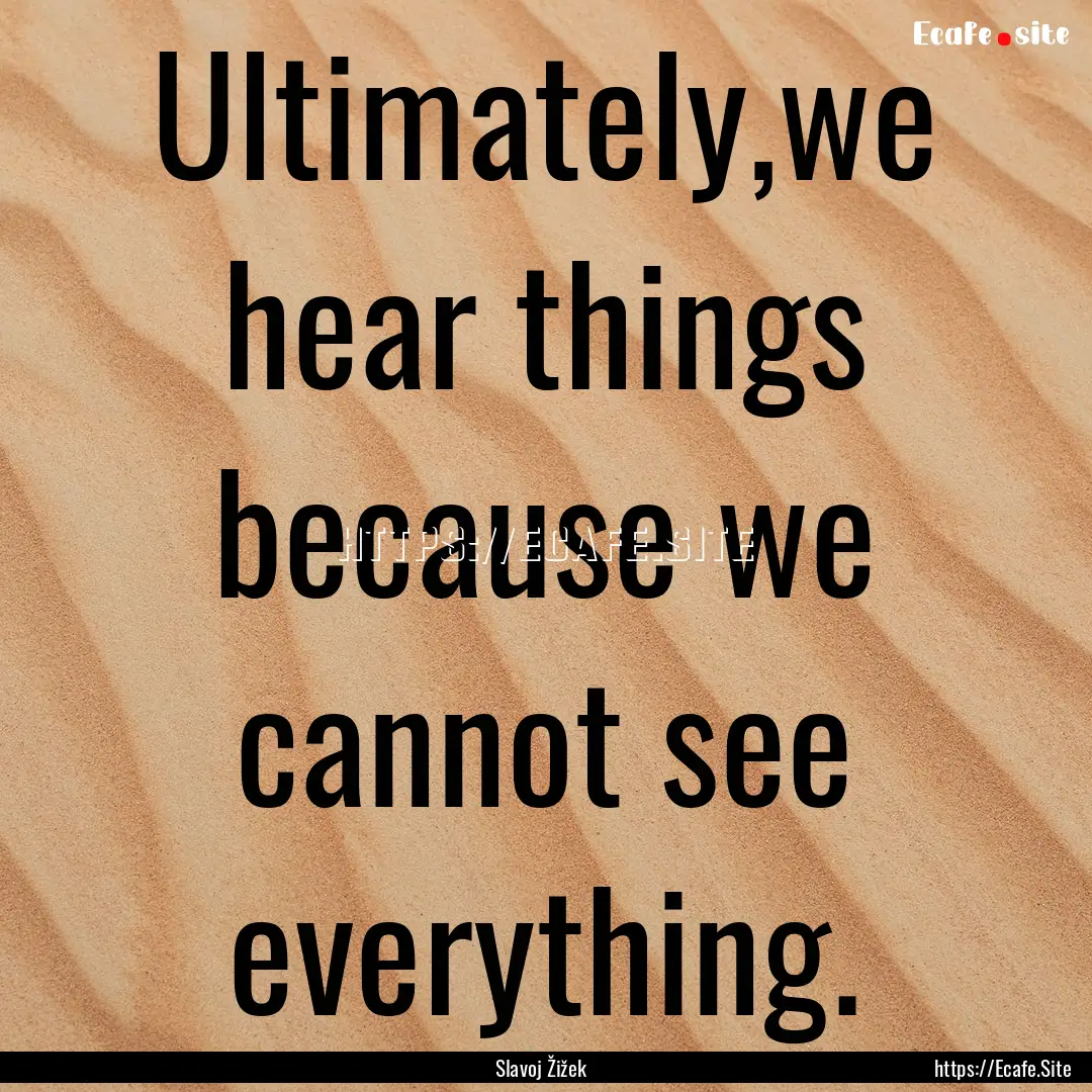 Ultimately,we hear things because we cannot.... : Quote by Slavoj Žižek