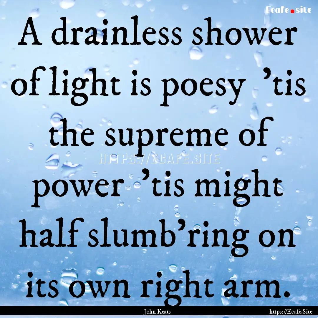 A drainless shower of light is poesy 'tis.... : Quote by John Keats