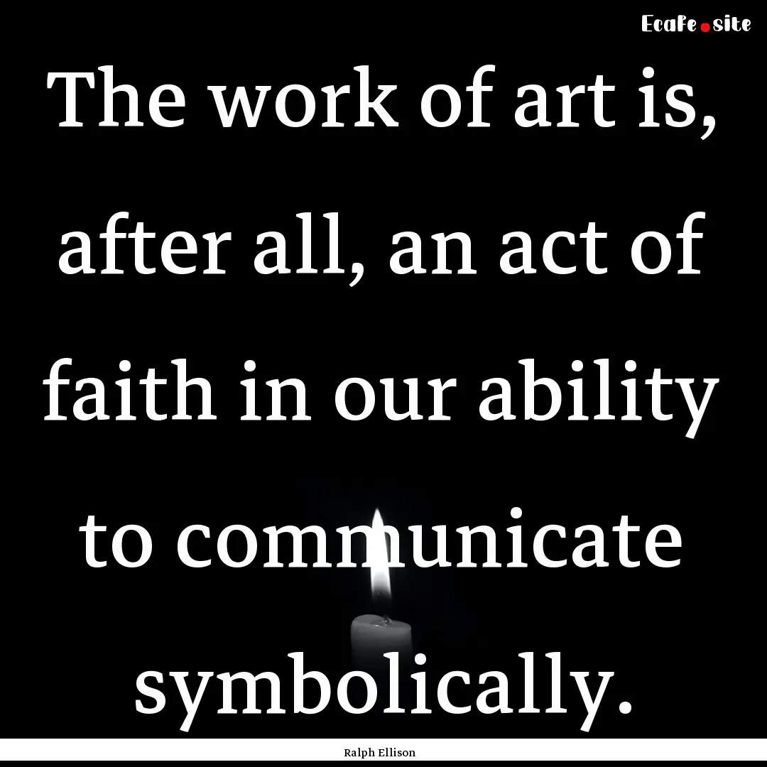 The work of art is, after all, an act of.... : Quote by Ralph Ellison