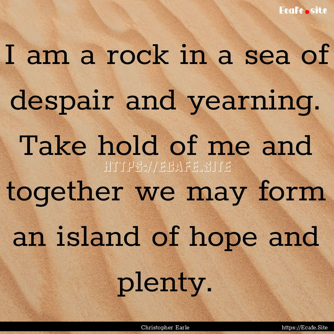 I am a rock in a sea of despair and yearning..... : Quote by Christopher Earle