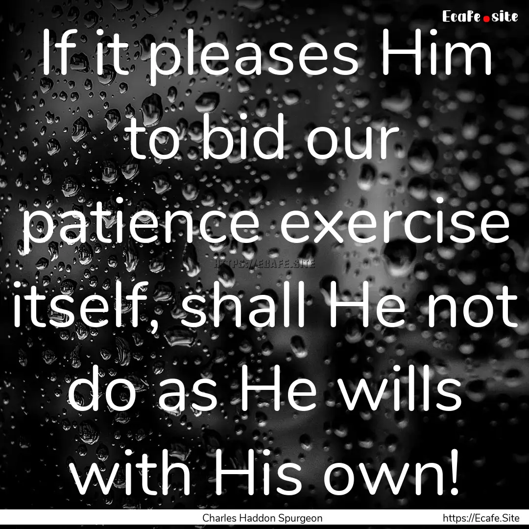 If it pleases Him to bid our patience exercise.... : Quote by Charles Haddon Spurgeon