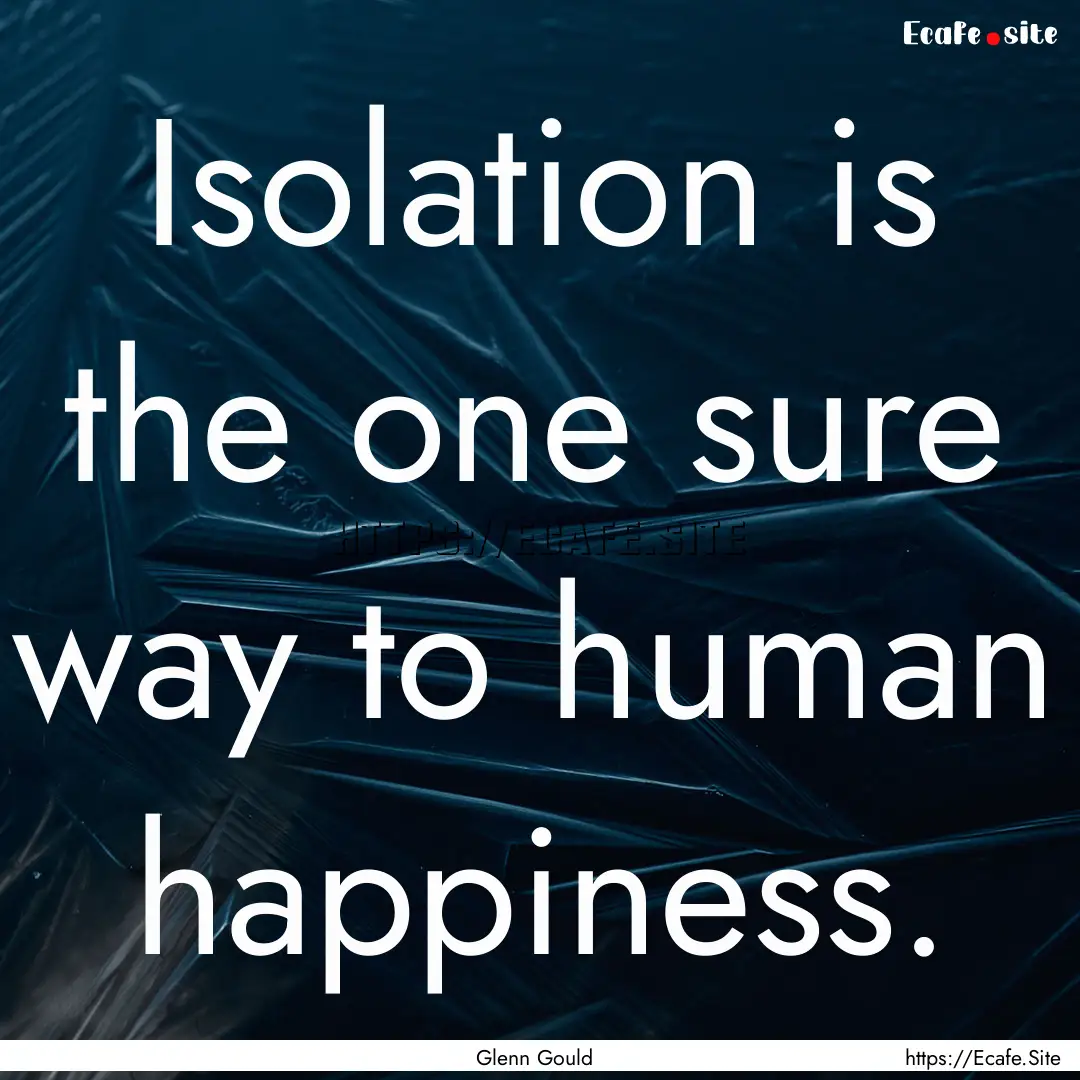 Isolation is the one sure way to human happiness..... : Quote by Glenn Gould