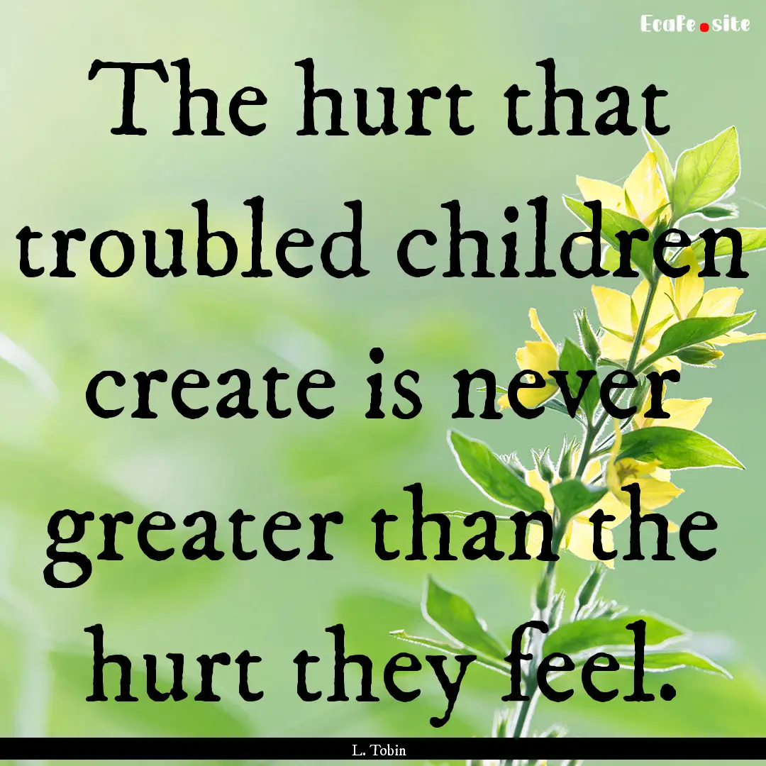 The hurt that troubled children create is.... : Quote by L. Tobin