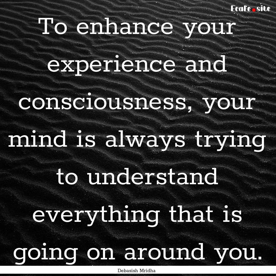 To enhance your experience and consciousness,.... : Quote by Debasish Mridha