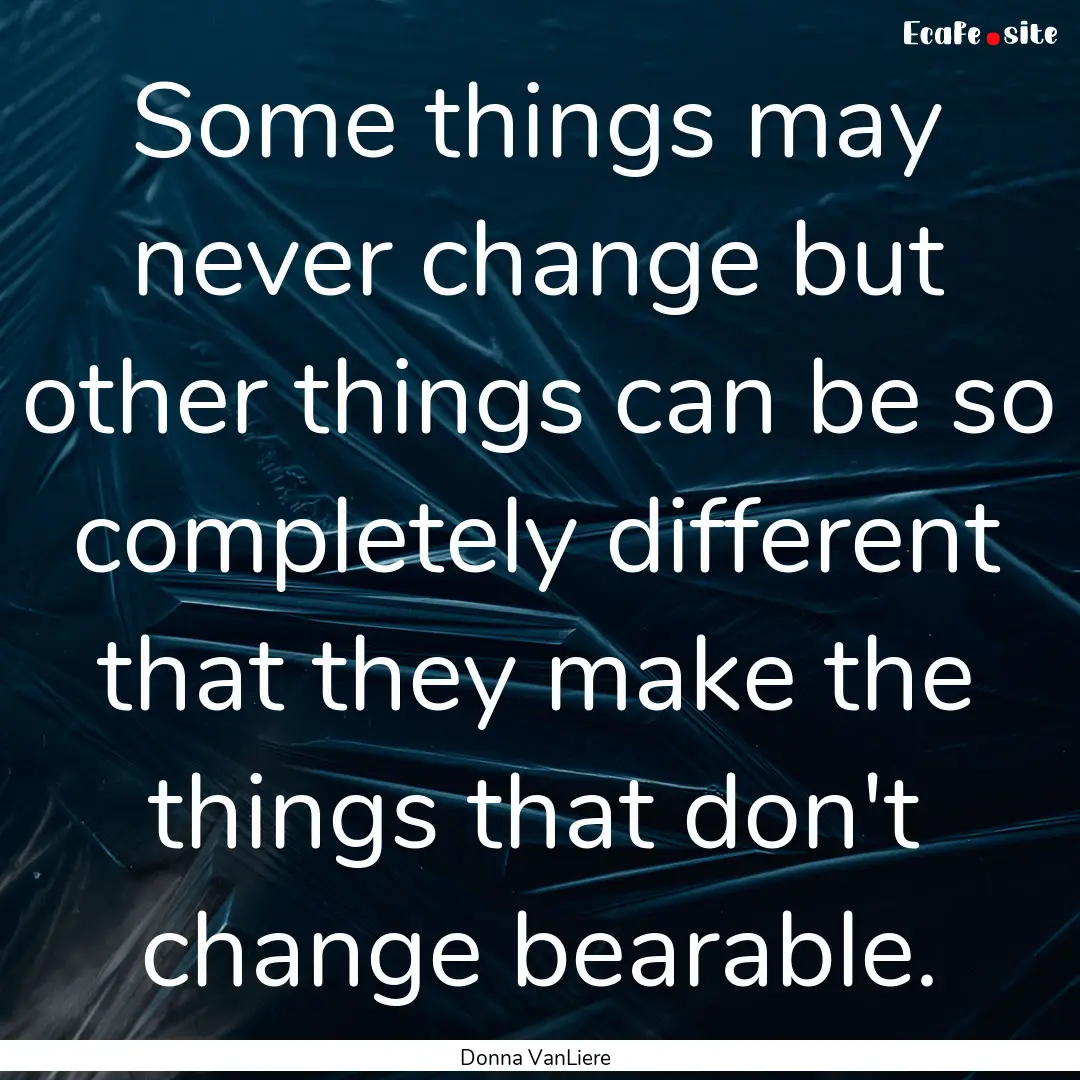 Some things may never change but other things.... : Quote by Donna VanLiere