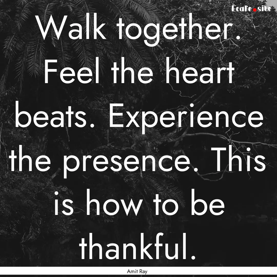 Walk together. Feel the heart beats. Experience.... : Quote by Amit Ray