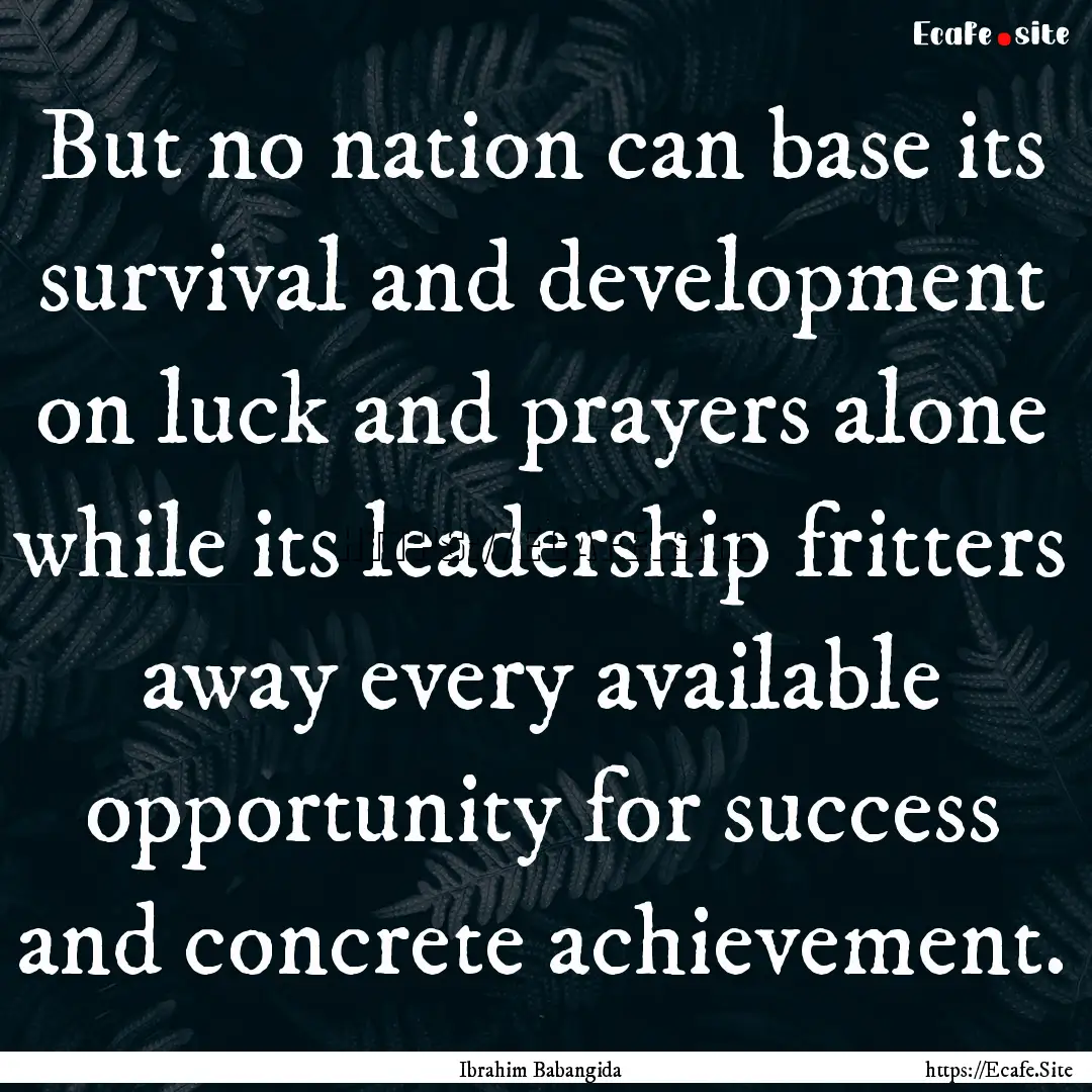 But no nation can base its survival and development.... : Quote by Ibrahim Babangida