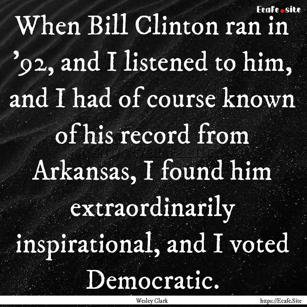 When Bill Clinton ran in '92, and I listened.... : Quote by Wesley Clark