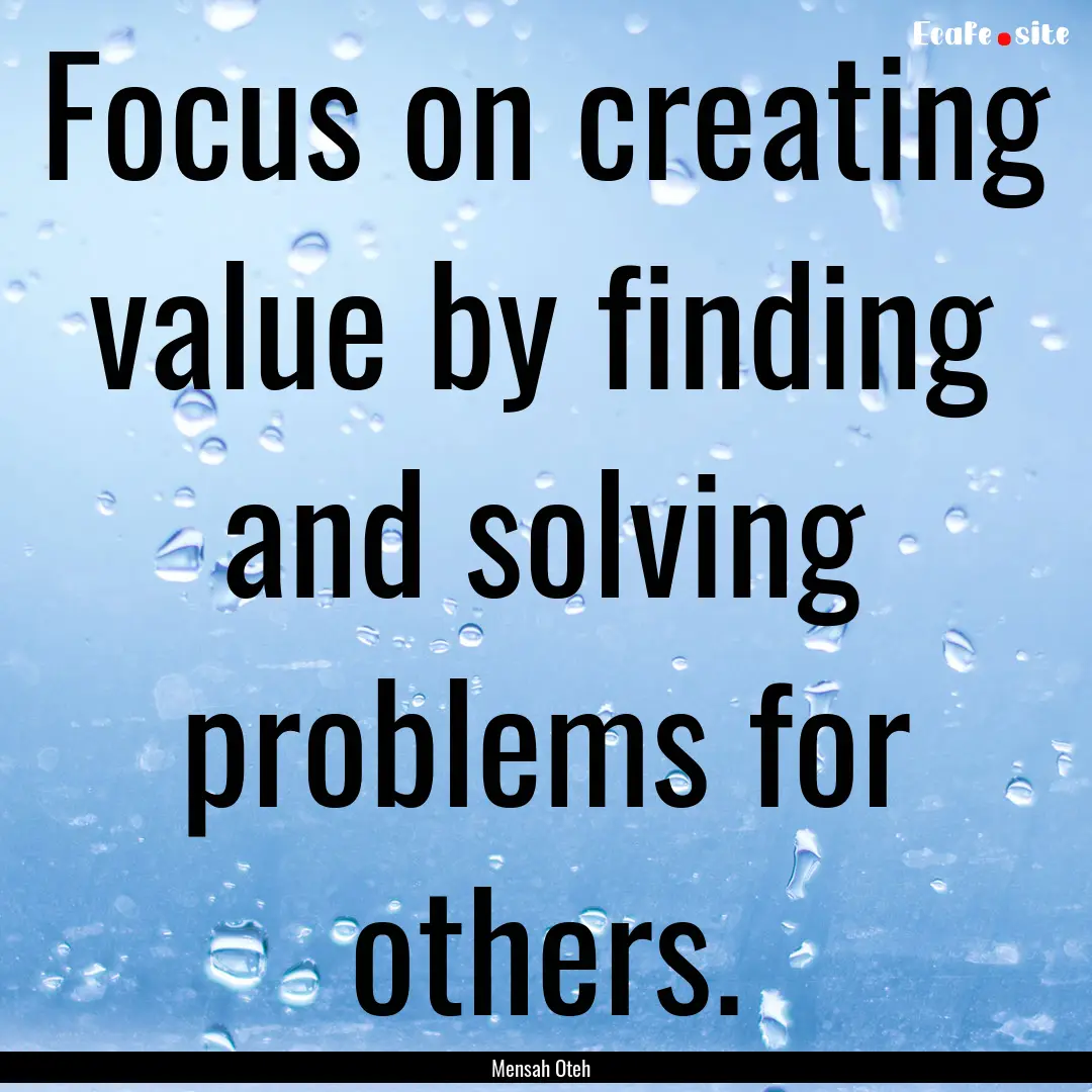 Focus on creating value by finding and solving.... : Quote by Mensah Oteh