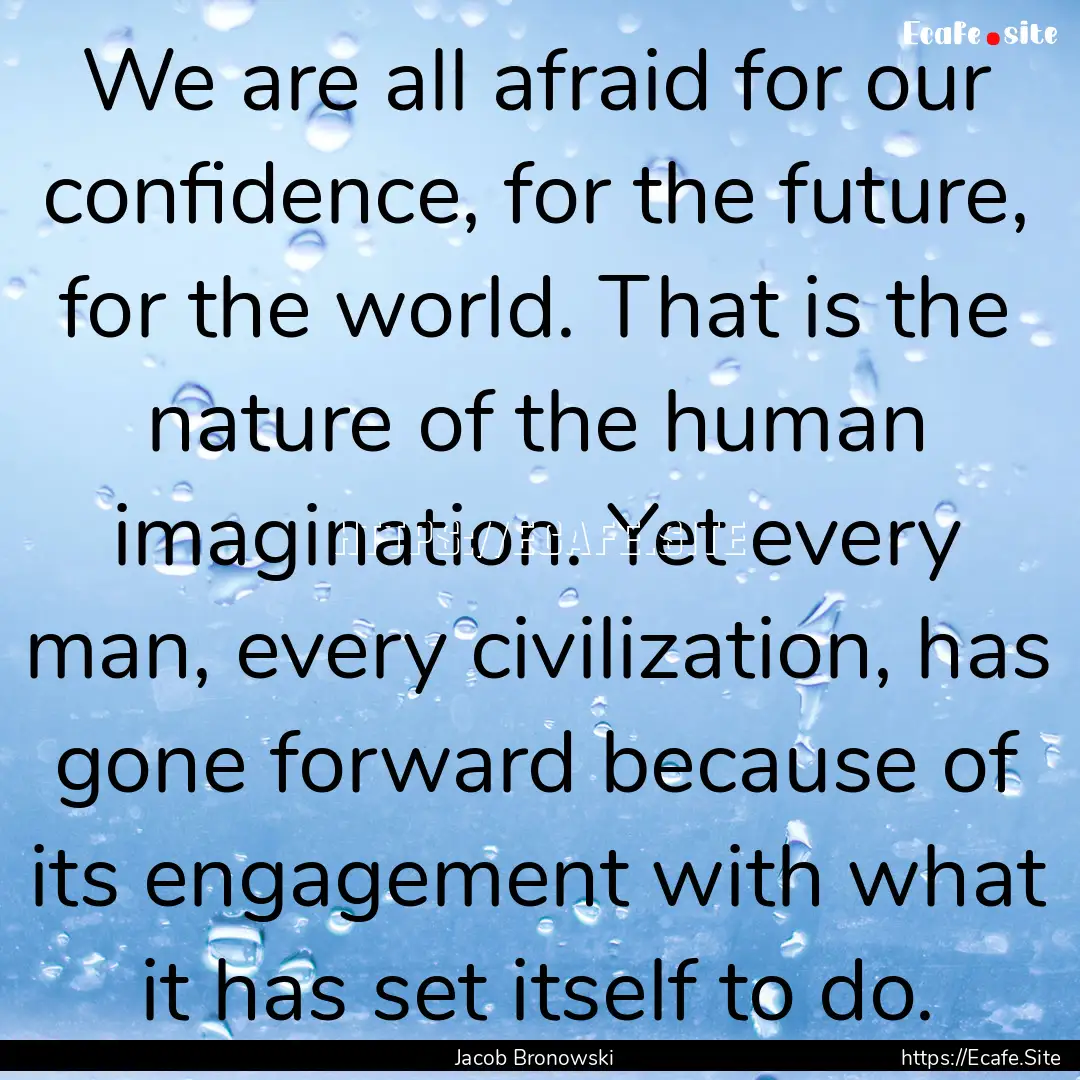 We are all afraid for our confidence, for.... : Quote by Jacob Bronowski