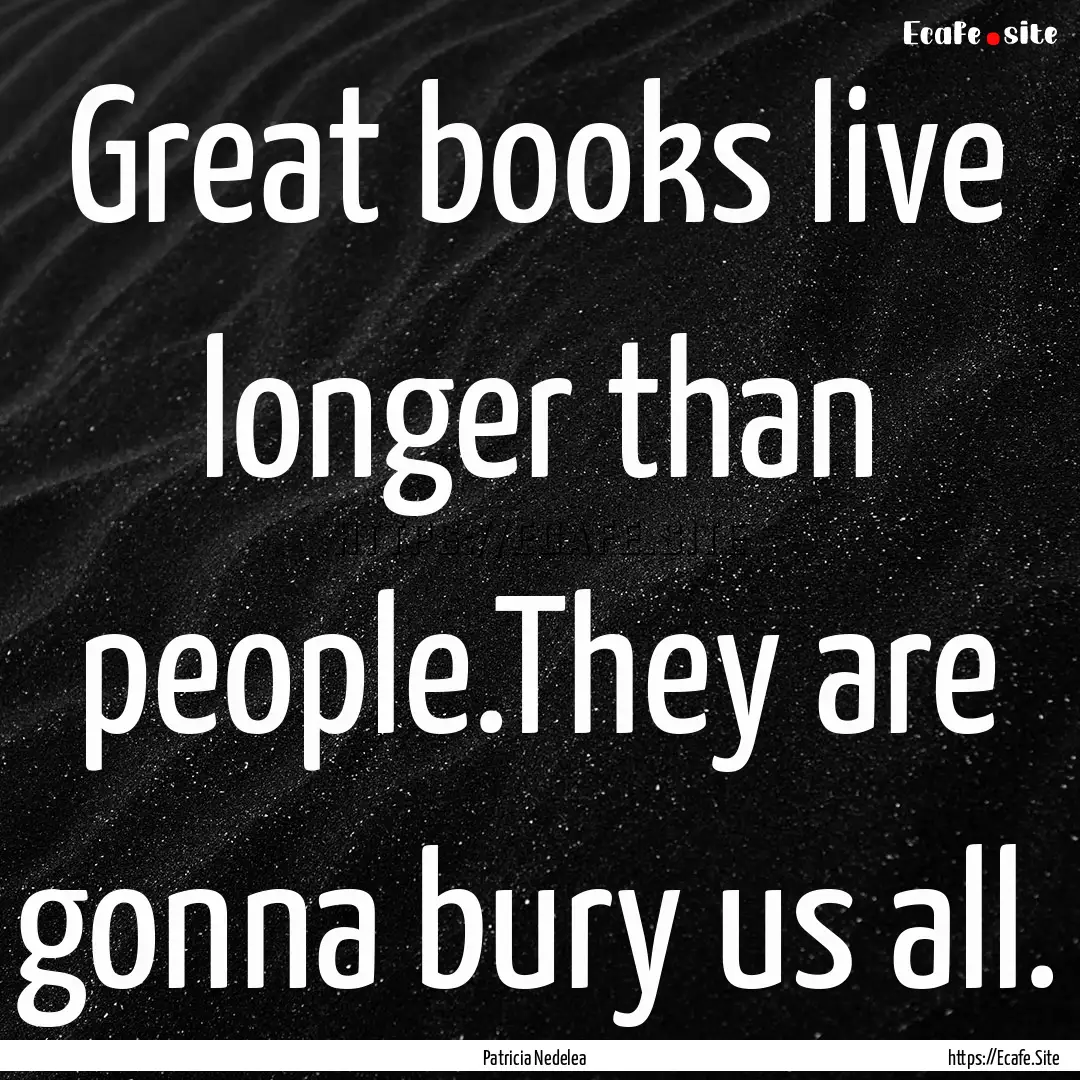 Great books live longer than people.They.... : Quote by Patricia Nedelea