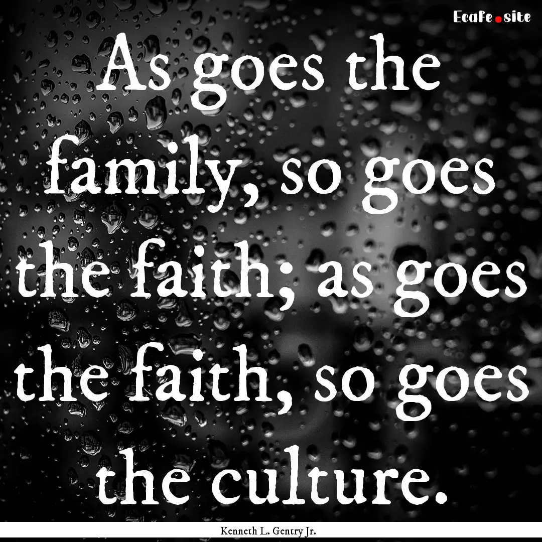 As goes the family, so goes the faith; as.... : Quote by Kenneth L. Gentry Jr.