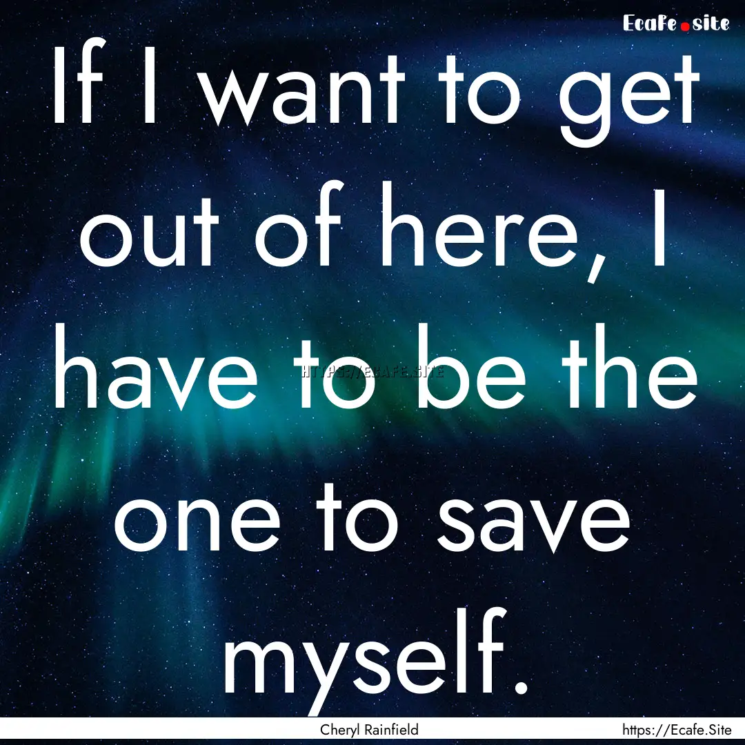 If I want to get out of here, I have to be.... : Quote by Cheryl Rainfield