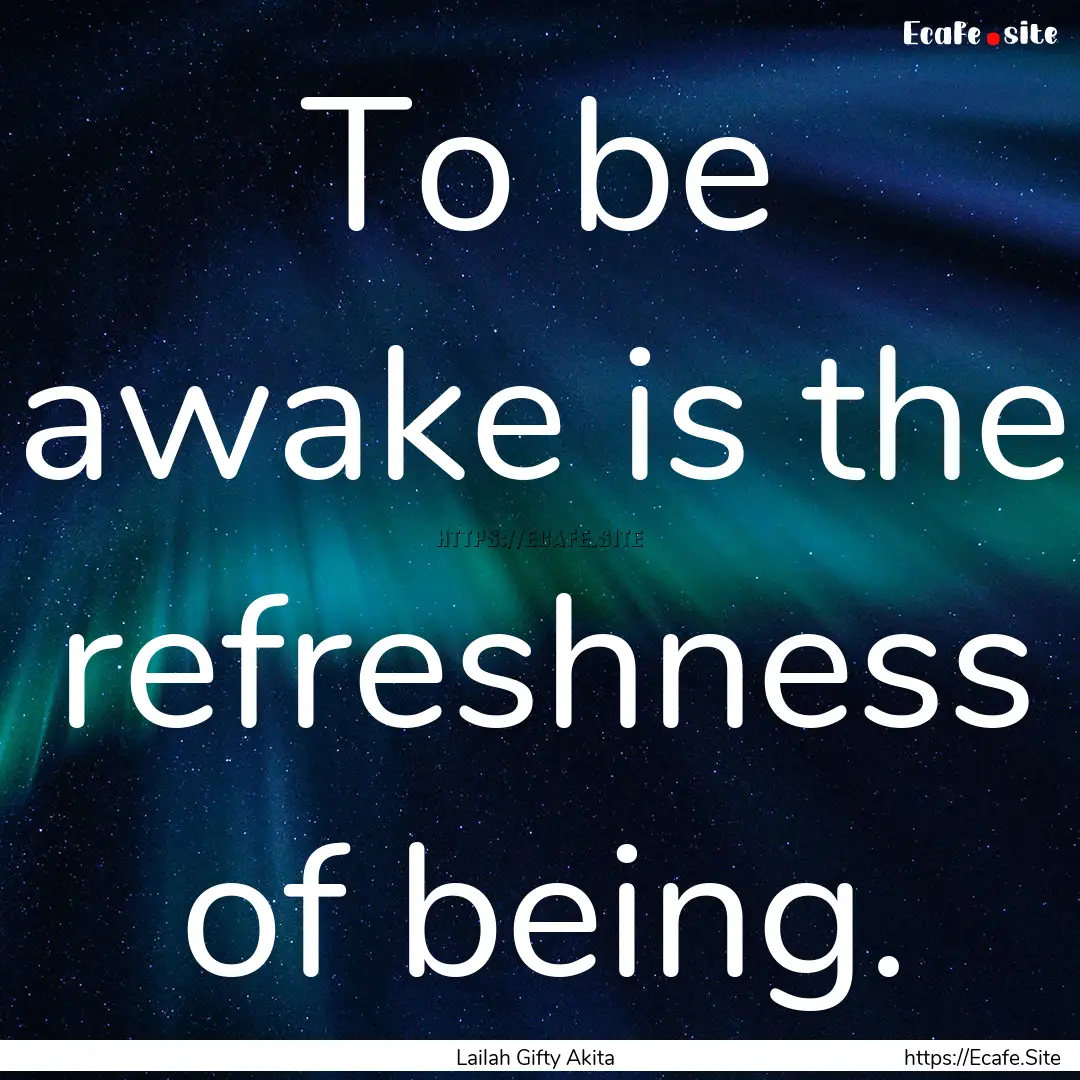 To be awake is the refreshness of being. : Quote by Lailah Gifty Akita