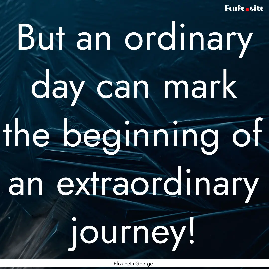 But an ordinary day can mark the beginning.... : Quote by Elizabeth George