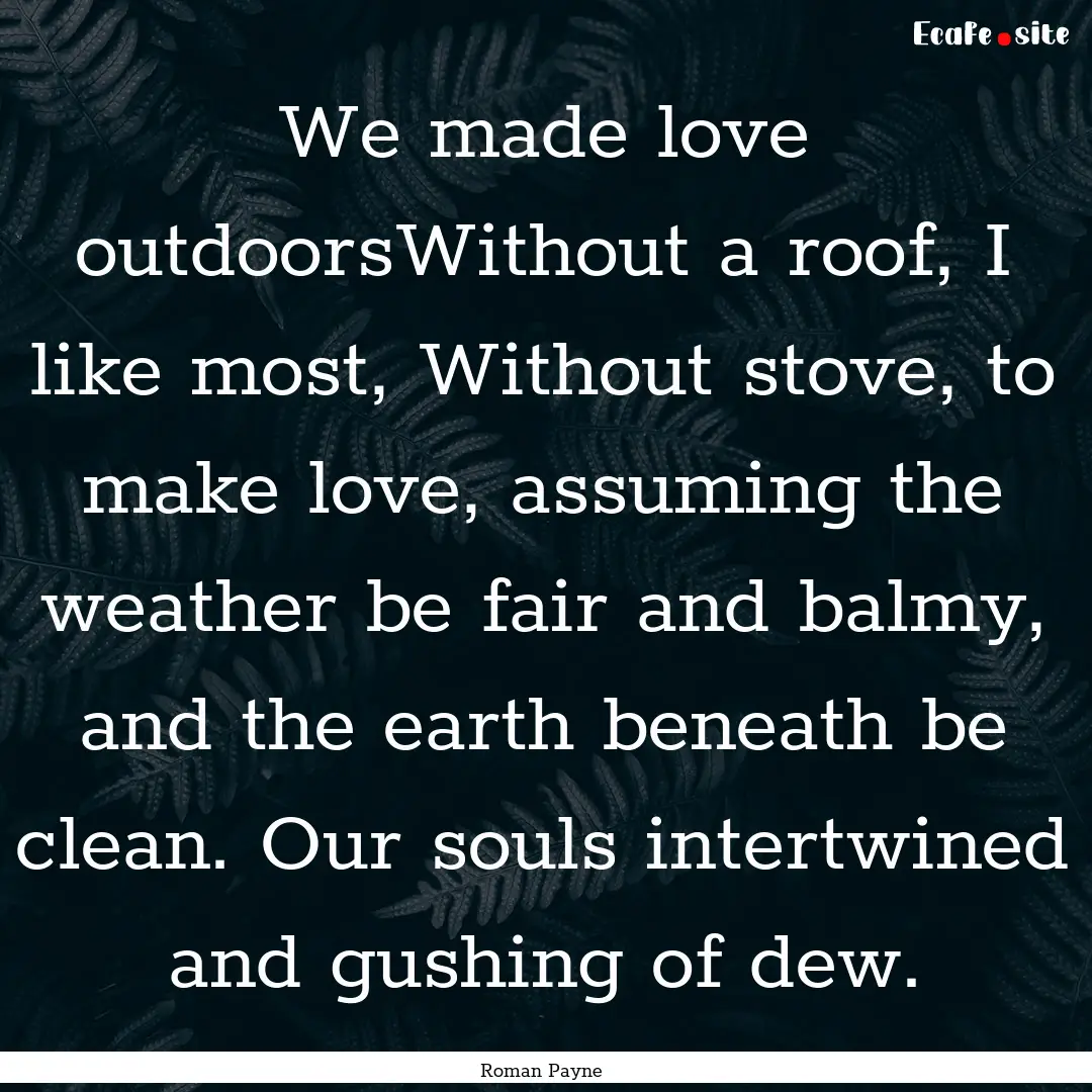 We made love outdoorsWithout a roof, I like.... : Quote by Roman Payne