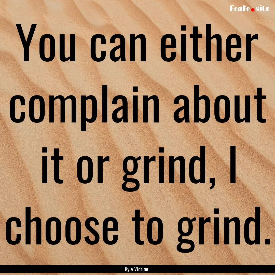 You can either complain about it or grind,.... : Quote by Kyle Vidrine