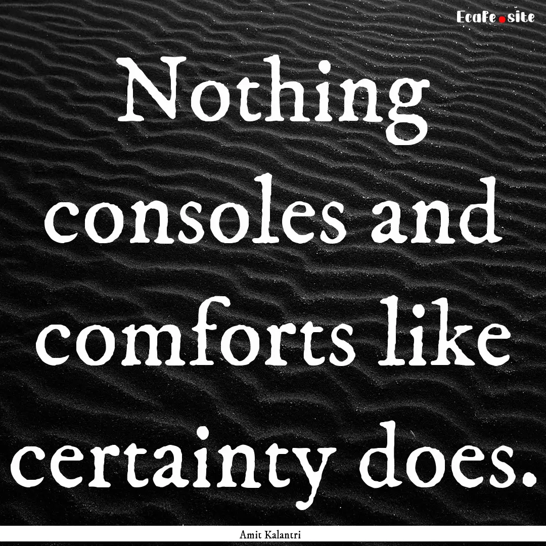 Nothing consoles and comforts like certainty.... : Quote by Amit Kalantri