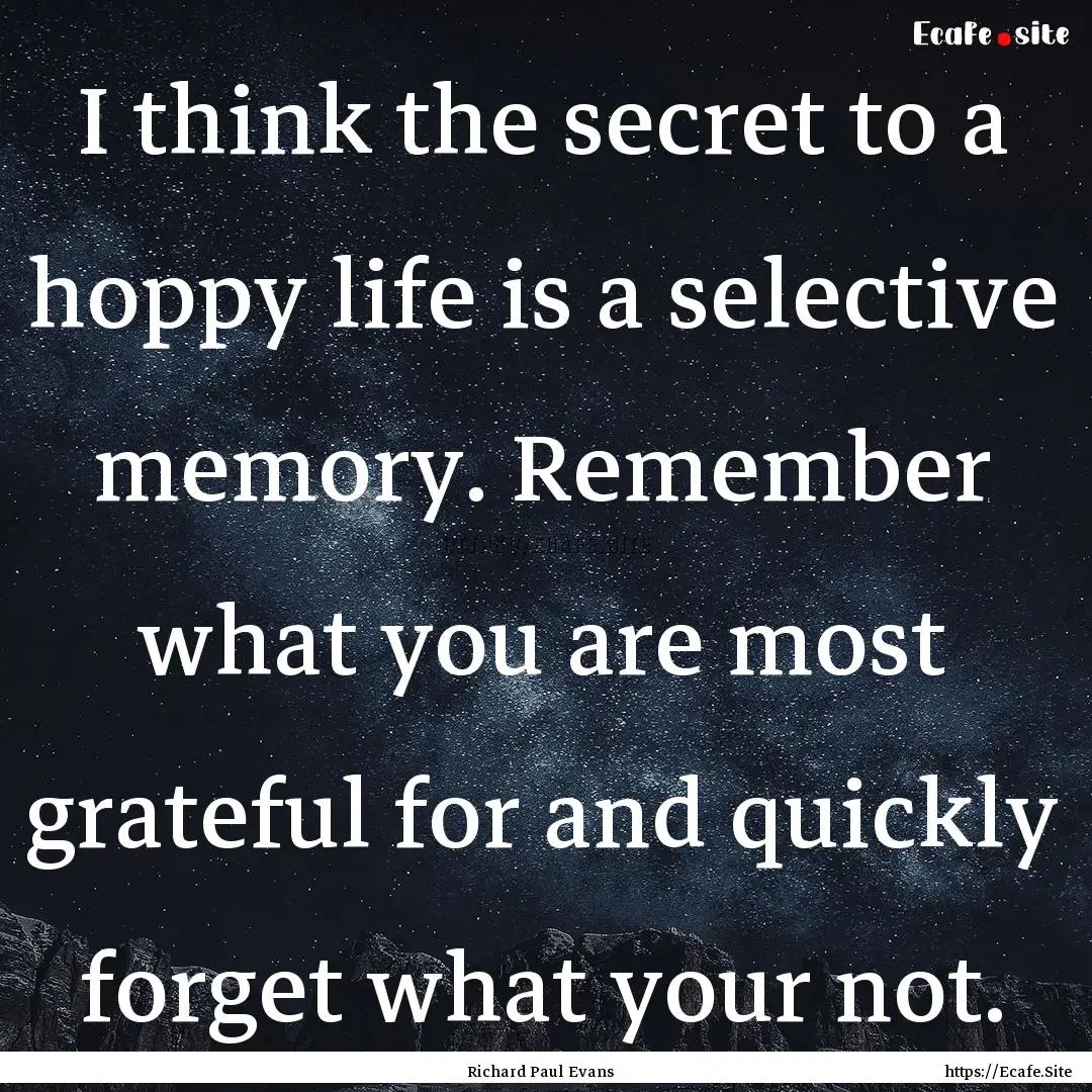 I think the secret to a hoppy life is a selective.... : Quote by Richard Paul Evans