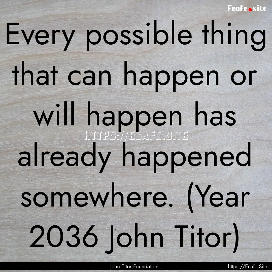 Every possible thing that can happen or will.... : Quote by John Titor Foundation