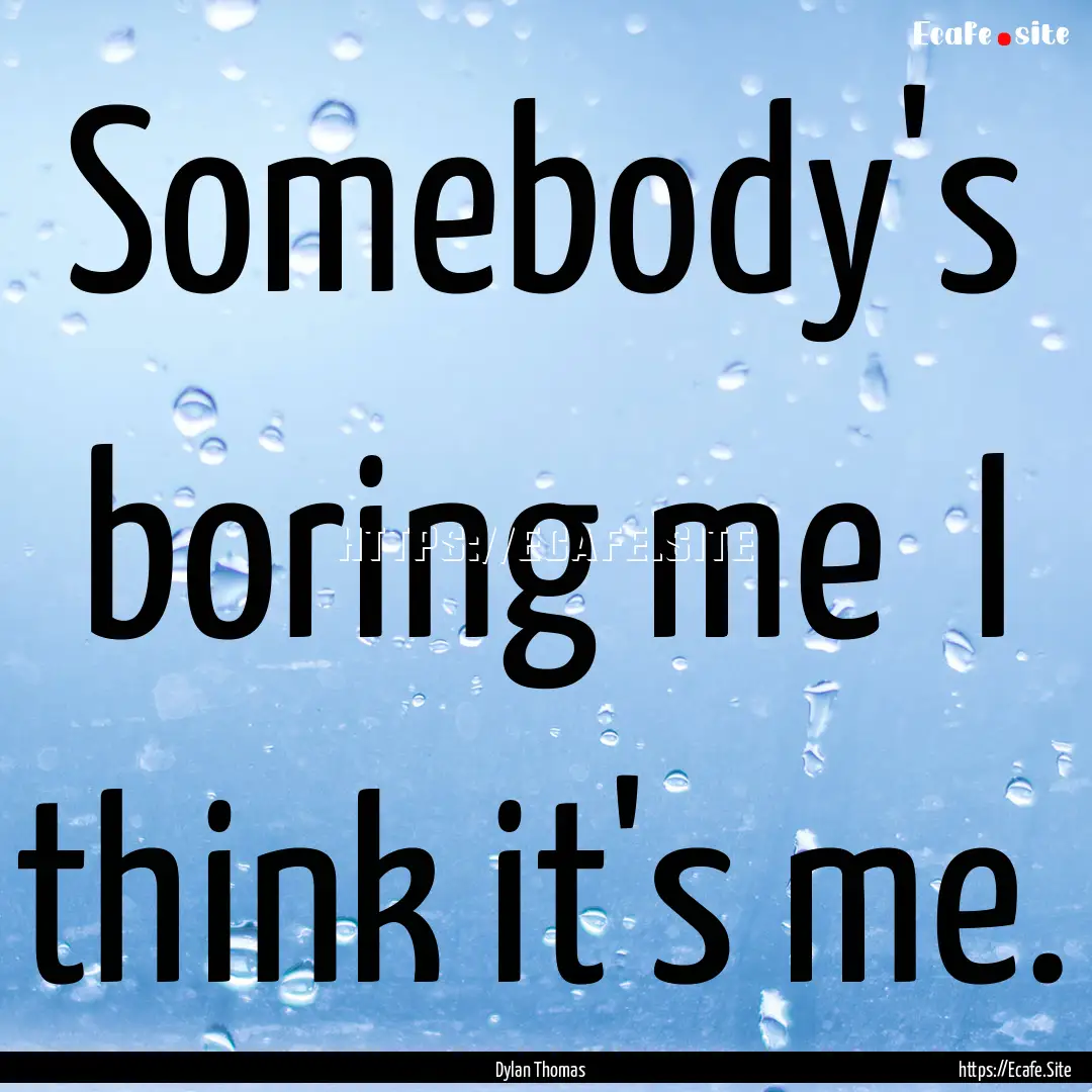 Somebody's boring me I think it's me. : Quote by Dylan Thomas