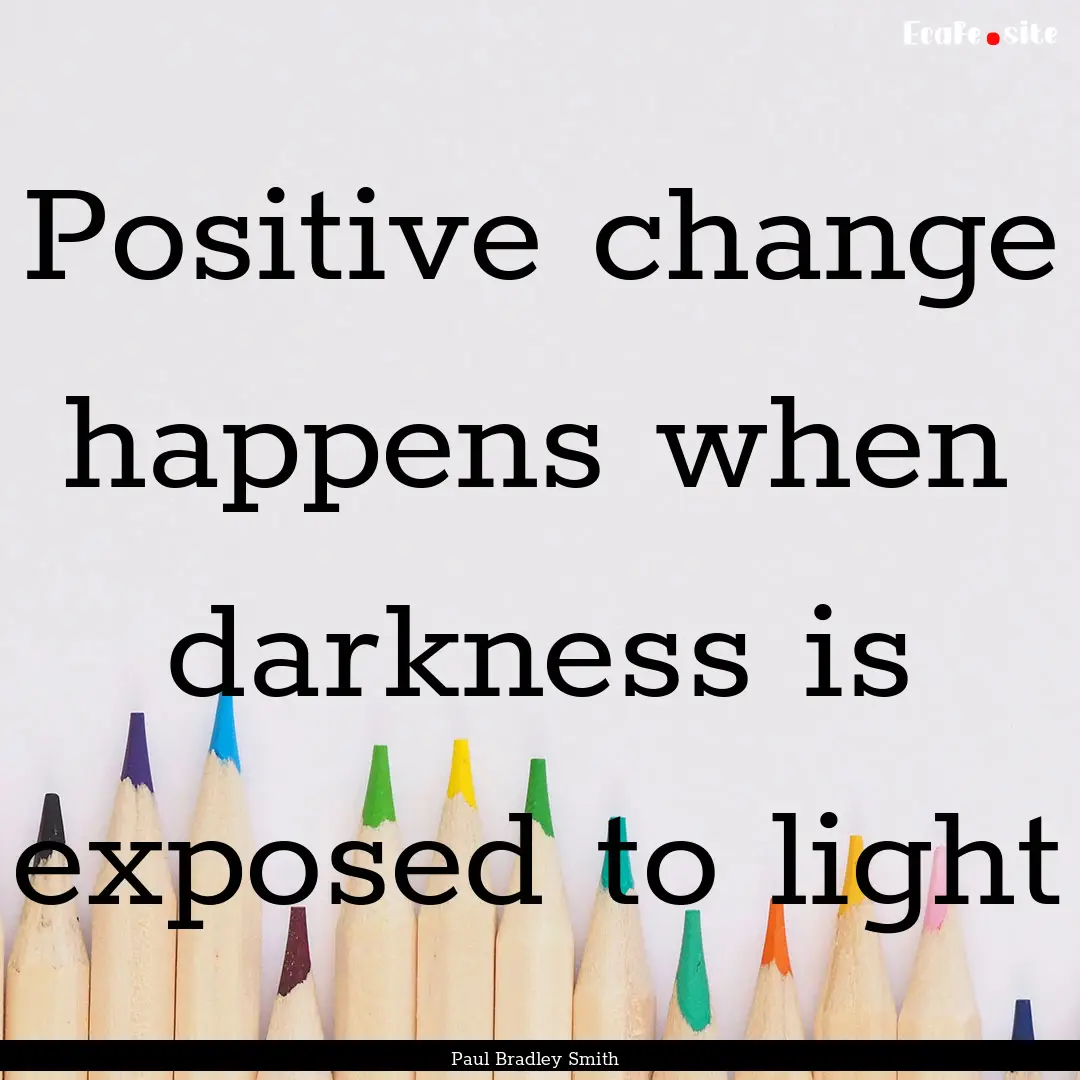 Positive change happens when darkness is.... : Quote by Paul Bradley Smith