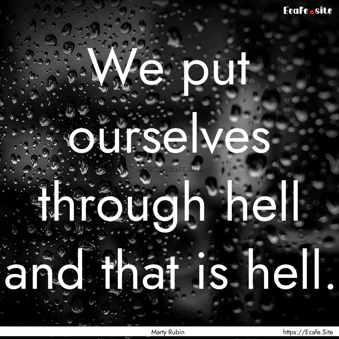 We put ourselves through hell and that is.... : Quote by Marty Rubin