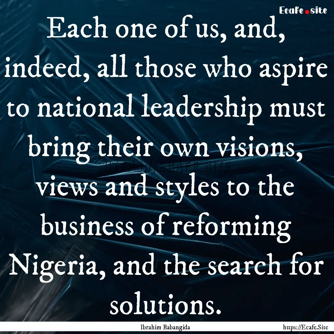 Each one of us, and, indeed, all those who.... : Quote by Ibrahim Babangida