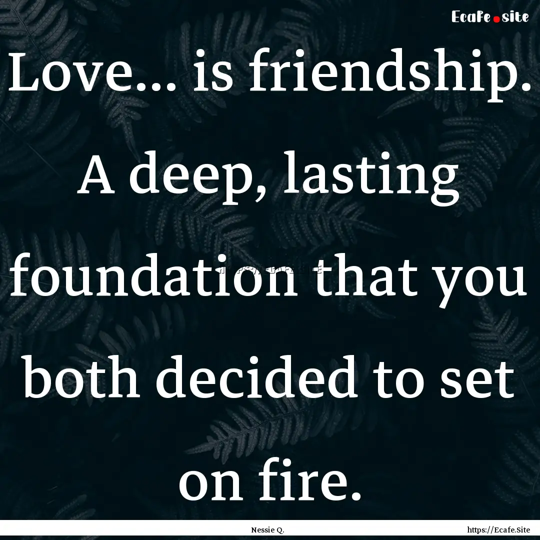 Love… is friendship. A deep, lasting foundation.... : Quote by Nessie Q.