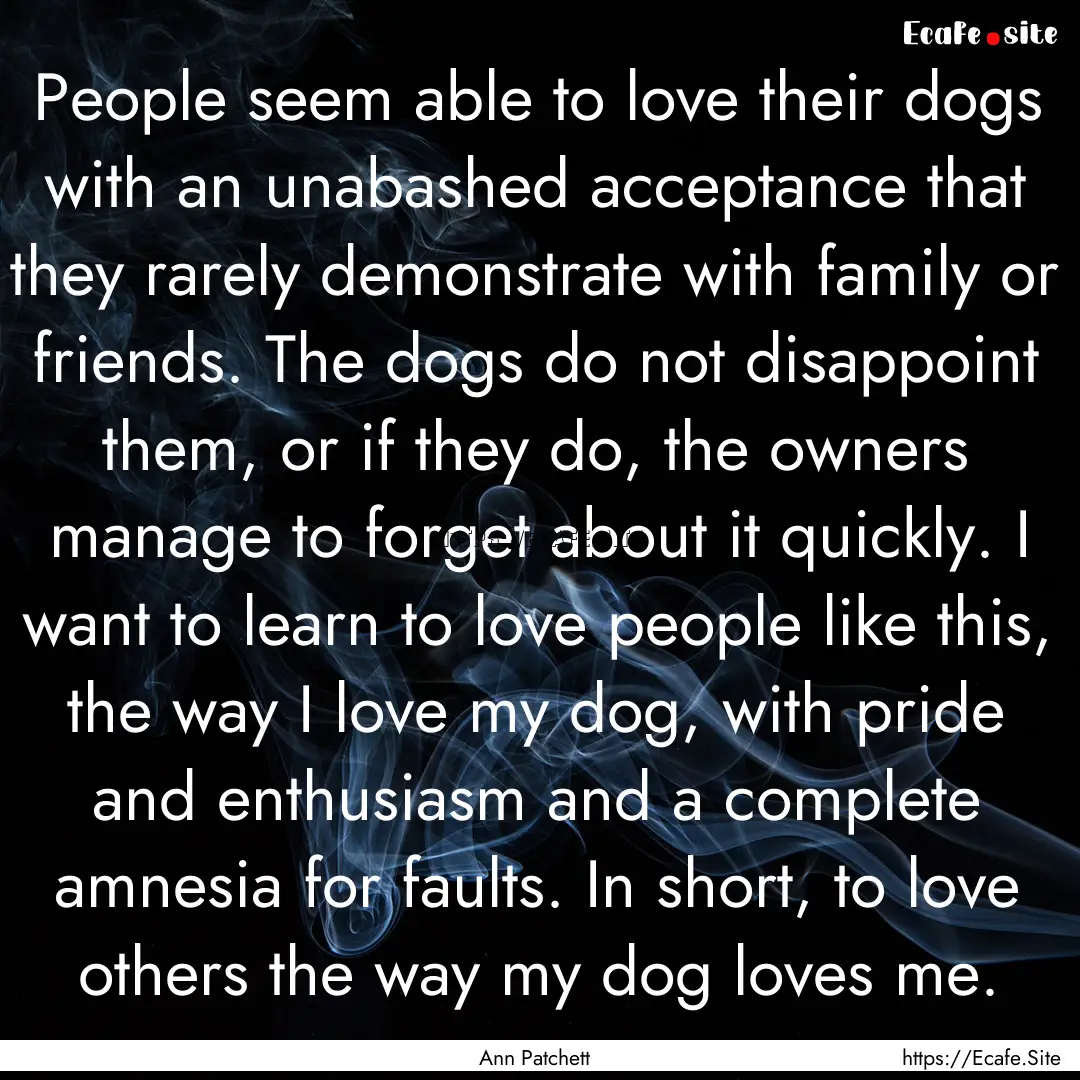 People seem able to love their dogs with.... : Quote by Ann Patchett